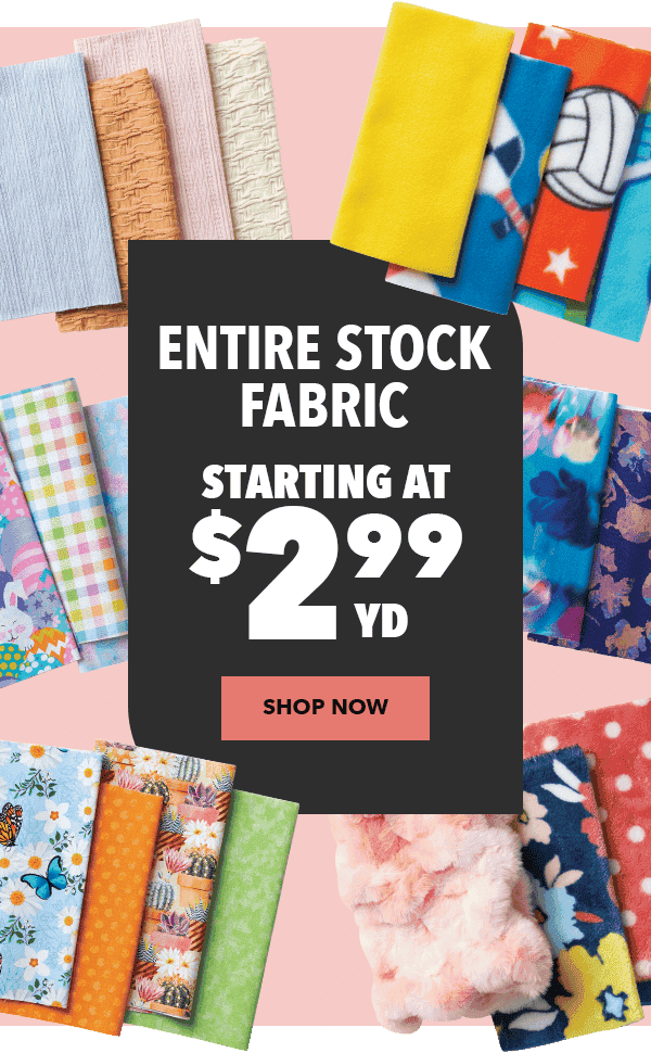 Entire Stock Fabric starting at \\$2.99 yard. Shop Now.