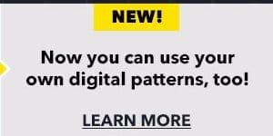 New! Now you can use your own digital patterns, too! Learn More.