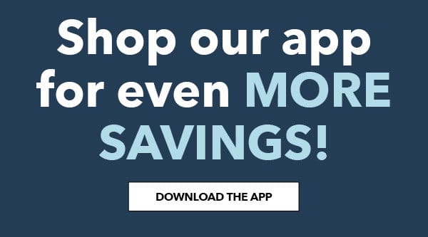 Shop our app for even more savings! Download the App