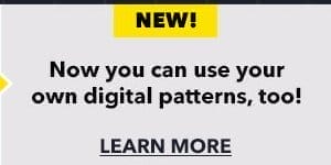 New! Now you can use your own digital patterns, too! Learn More