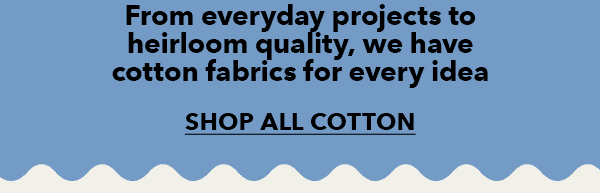 From everyday projects to heirloom quality, we have cotton fabrics for every idea. Shop ALL Cotton.