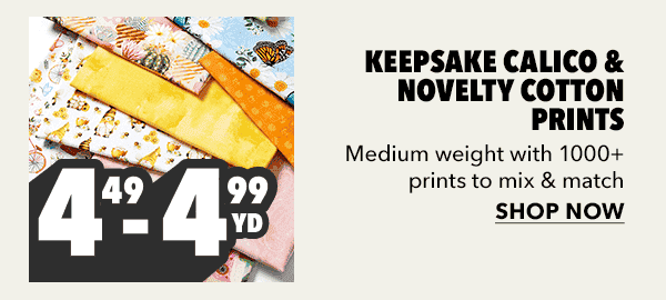 Doorbuster. Keepsake Calico and Novelty Cotton Prints \\$4.49 - \\$4.99 yard. Shop Now.