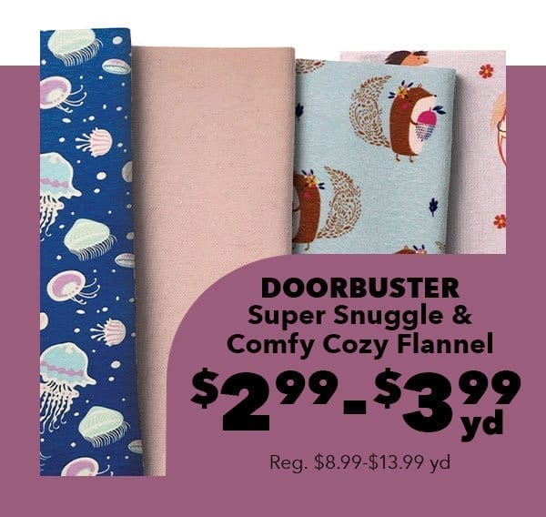 Doorbuster. Super Snuggle and Comfy Cozy Flannel. \\$2.99-\\$3.99 yd. Shop Now!