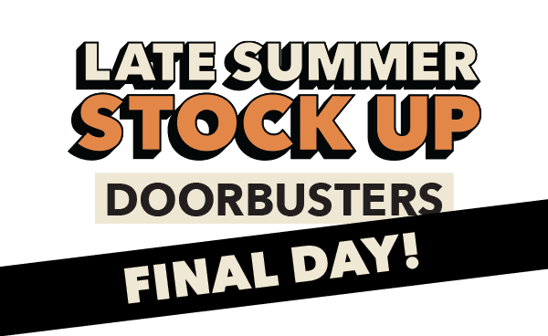 Final Day! Late Summer Stock Up Doorbusters. Up to 60% off.