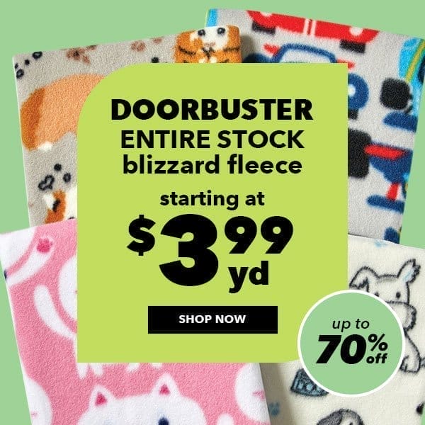 Doorbuster. ENTIRE STOCK Blizzard Fleece. Starting at \\$3.99 yard. Up to 70% off. Shop Now.