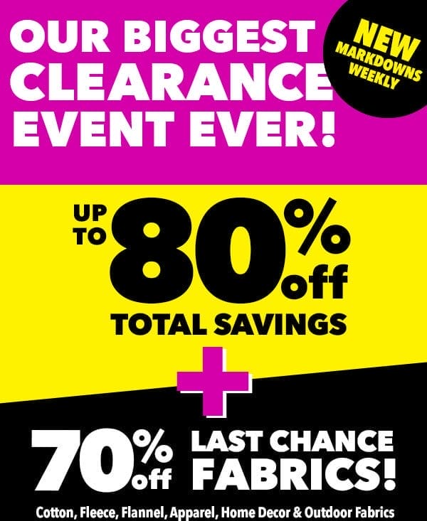 Our biggest clearance event ever! New markdowns weekly. Up to 80% off total savings plus 70% off Last Chance Fabrics! Cotton, Fleece, Flannel, Apparel, Home Decor and Outdoor Fabrics.