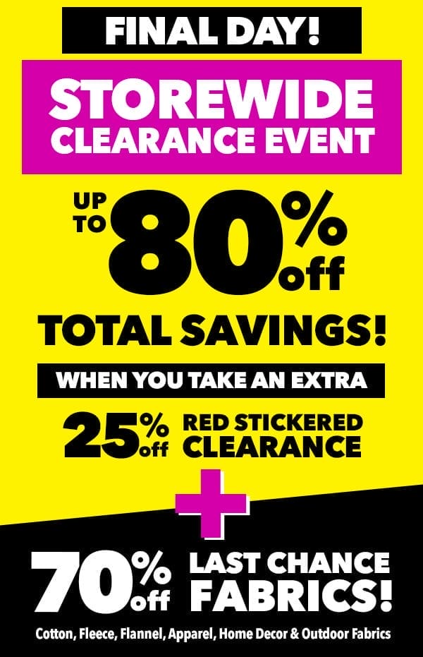 Final Day! STOREWIDE CLEARANCE EVENT. Up to 80% off total savings when you take an extra 25% off red stickered clearance plus 70% off Last Chance Fabrics.