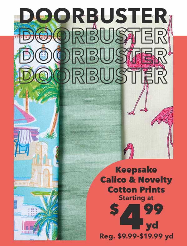 Doorbuster. Starting at \\$4.99 yd Keepsake Calico and Novelty Cotton Prints. Reg. \\$9.99-\\$19.99 yd