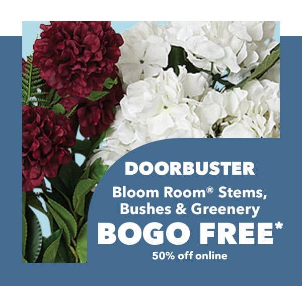 Doorbuster. BOGO FREE*. 50% off online. Bloom Room® Stems, Bushes & Greener.