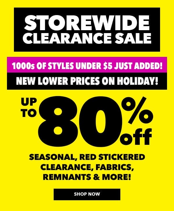 Storewide Clearance Sale. 1000s of styles under \\$5 just added! New lower prices on holiday! Up to 80% off seasonal, red stickered clearance, fabrics, remnants and more! Shop Now.