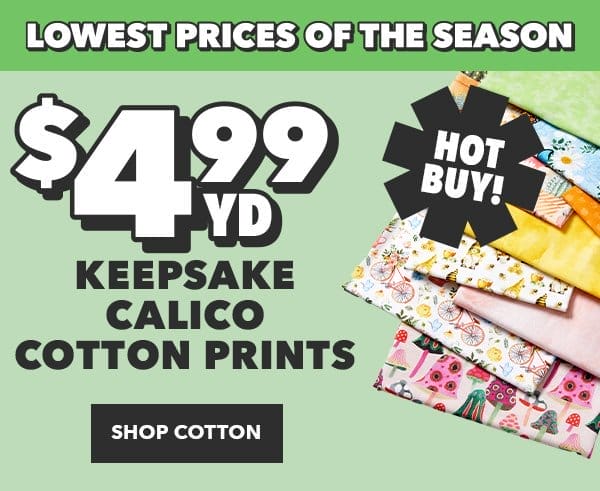 Lowest Prices of the Season. Hot buy! \\$4.99 yd Keepsake Calico Cotton Prints. Shop Cotton