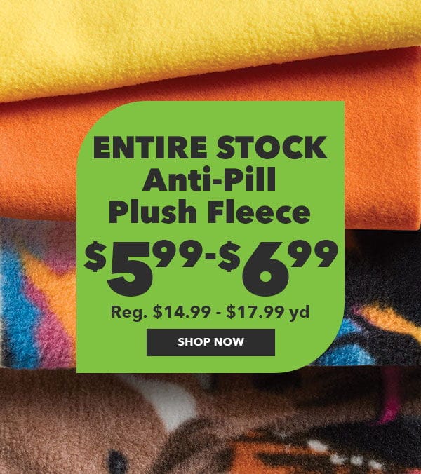 \\$5.99-\\$6.99 yd. Entire Stock Anti-Pill Plush Fleece. Reg. \\$14.99 to \\$24.99 yd. Show now!