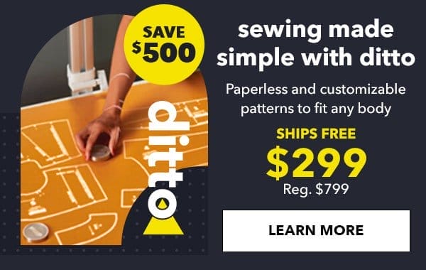 Sewing Made Simple with Ditto. Save \\$500. Paperless and customizable patterns to fit any body. \\$299. Reg. \\$799. Ships Free. LEARN MORE.