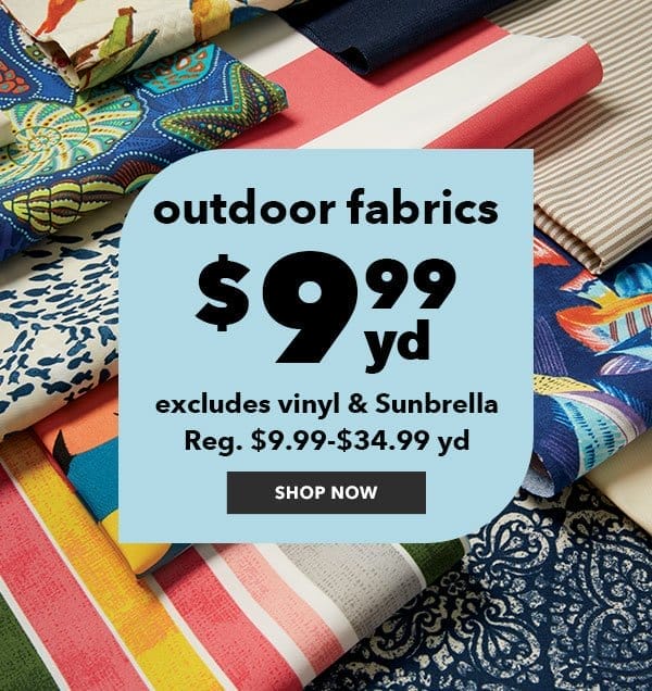 Outdoor Fabrics \\$9.99 yd. Excludes vinyl and Sunbrella. Reg. \\$9.99-\\$34.99 yd. SHOP NOW.
