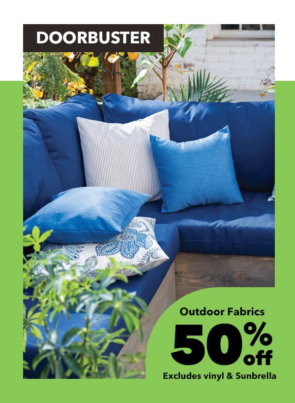 Doorbuster. Outdoor Fabrics 50% off. Excludes vinyl & Sunbrella.