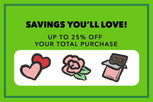 Savings You'll Love! Up to 25% off your total purchase.