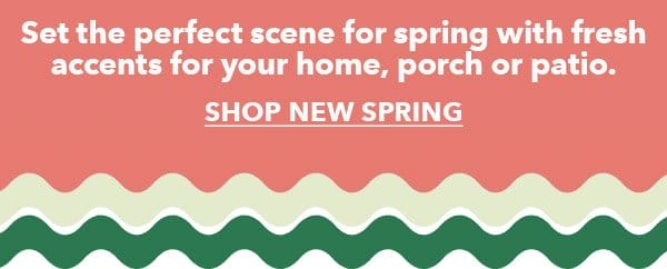 Set the perfect scene for spring with fresh accents for your home, porch or patio. Shop New Spring.