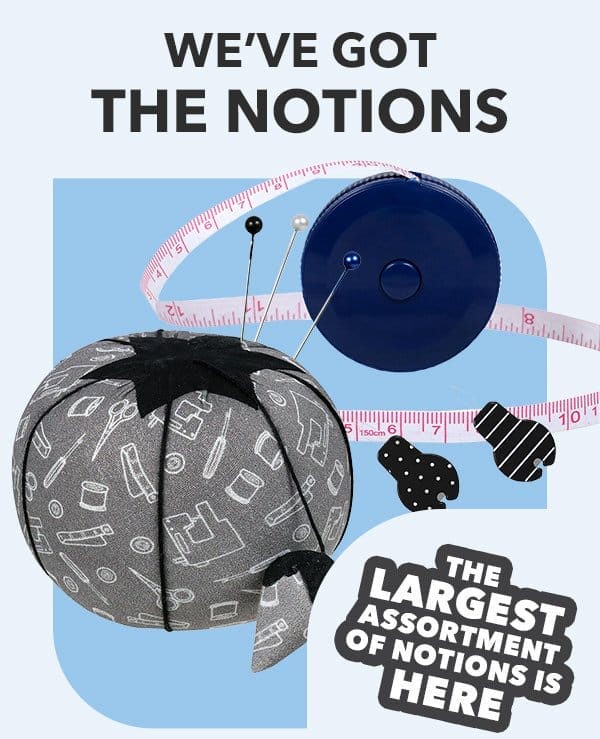 We've got the notions. The largest assortment of notions is here!