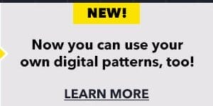 New! you can use your own digital patterns, too! Learn More.