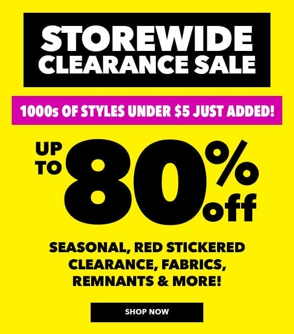 Storewide Clearance Sale. 1000s of styles under \\$5 just added! Up to 80% off seasonal, red stickered clearance, fabrics, remnants and more! Shop Now.