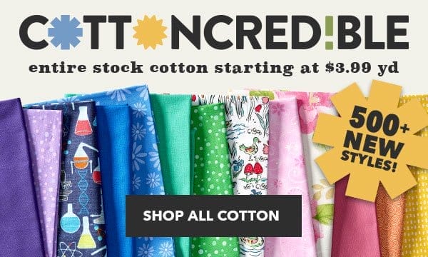 Cottoncredible. Entire stock cotton starting at \\$3.99 yd. 500+ new styles! Shop All Cotton.