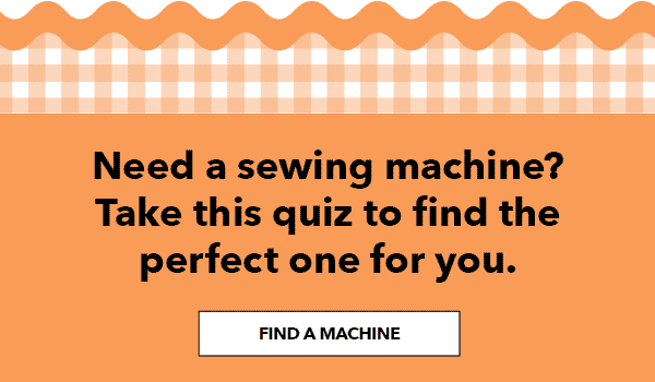 Need a sewing machine? Take this quiz to find the perfect one for you. FIND A MACHINE.