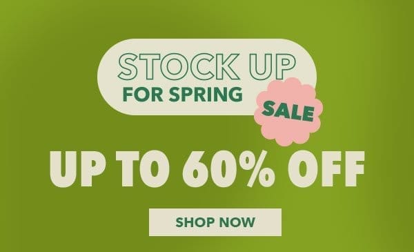 Stock Up For Spring Sale. Up to 60% off. SHOP NOW.