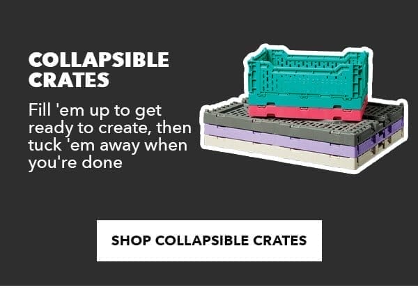 Collapsible crates. Fill 'em up to get ready to create, then tuck 'em away when you're done. Shop collapsible crates. 