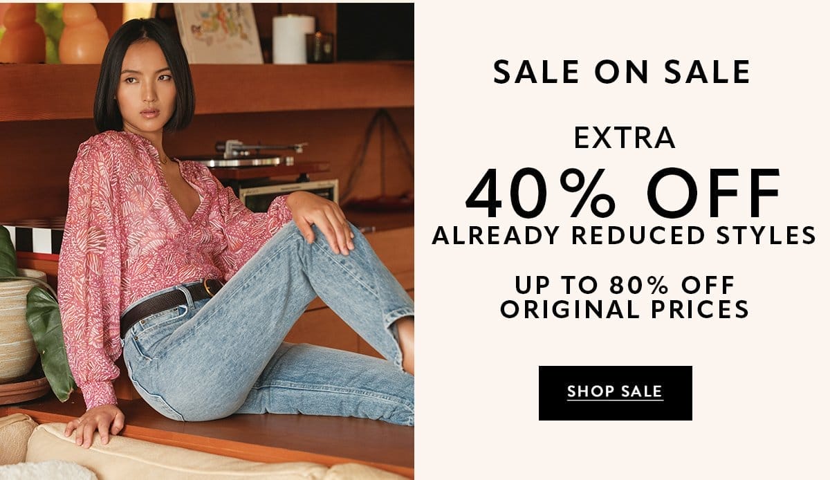 SALE ON SALE Extra 40% off already reduced styles Up to 80% off original prices SHOP SALE