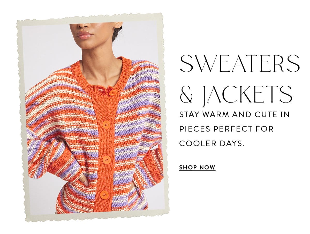 SWEATERS+JACKETS Stay warm and cute in pieces perfect for cooler days.