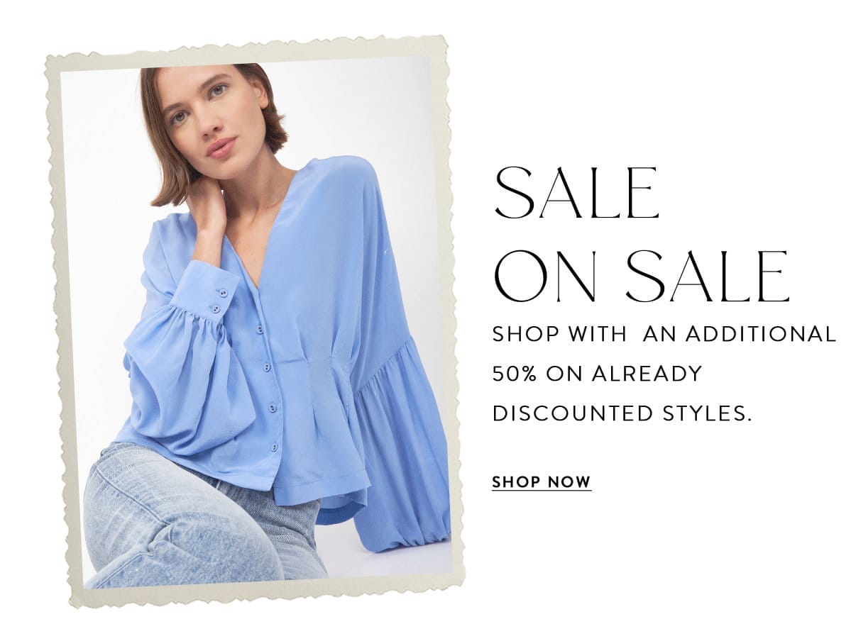 SALE ON SALE SHOP WITH AN ADDITIONAL 50% OFF ALREADY DISCOUNTED STYLES. SHOP NOW