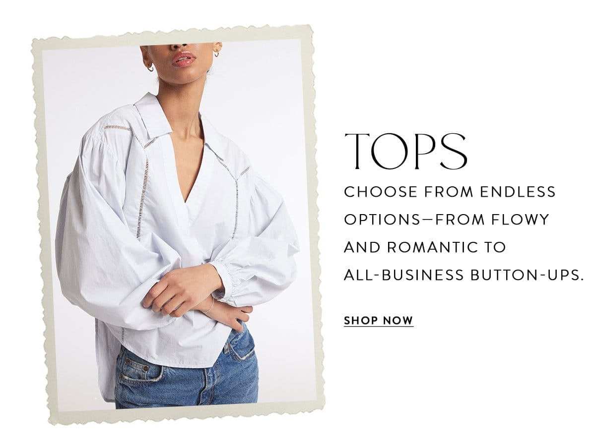 TOPS Choose from endless options—from flowy and romantic to all-business button-ups. SHOP NOW