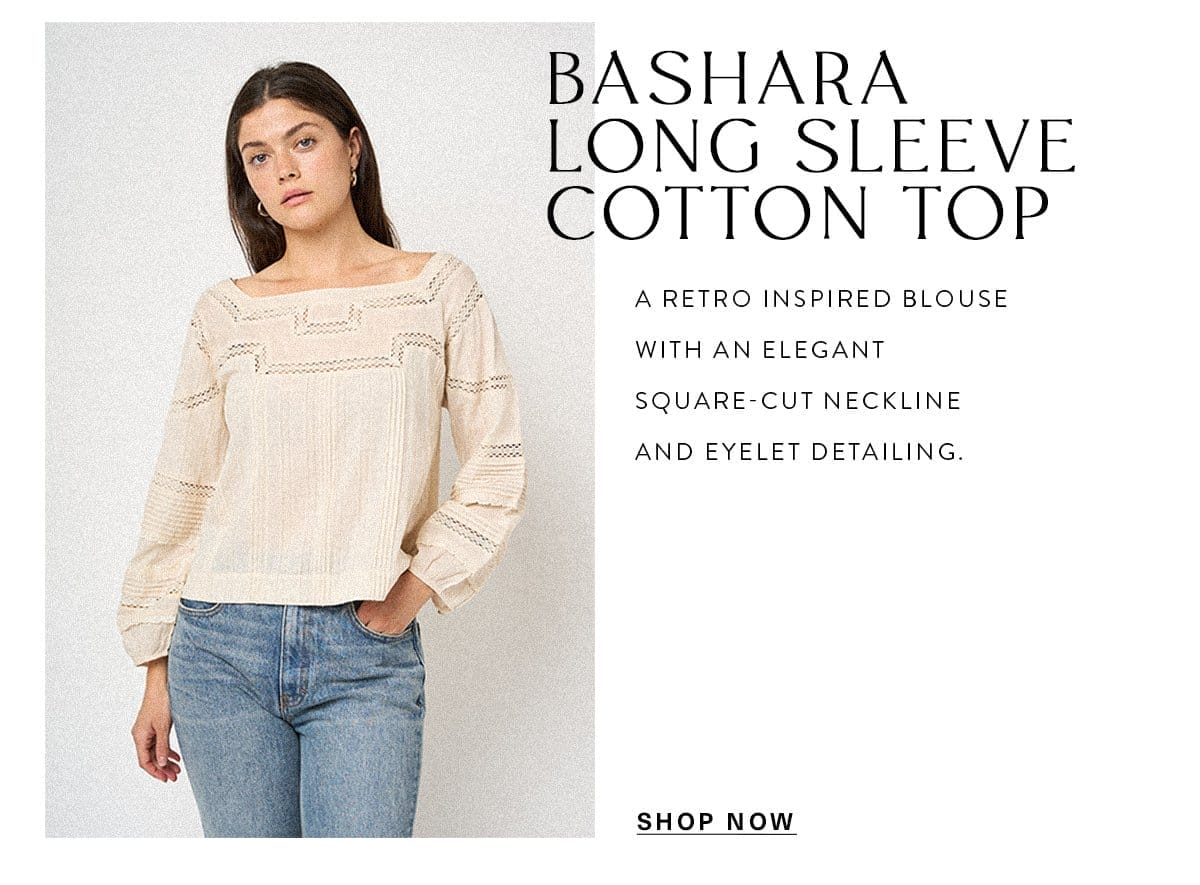 BASHARA LONG SLEEVE COTTON TOP A retro inspired blouse with an elegant square-cut neckline and eyelet detailing. SHOP NOW