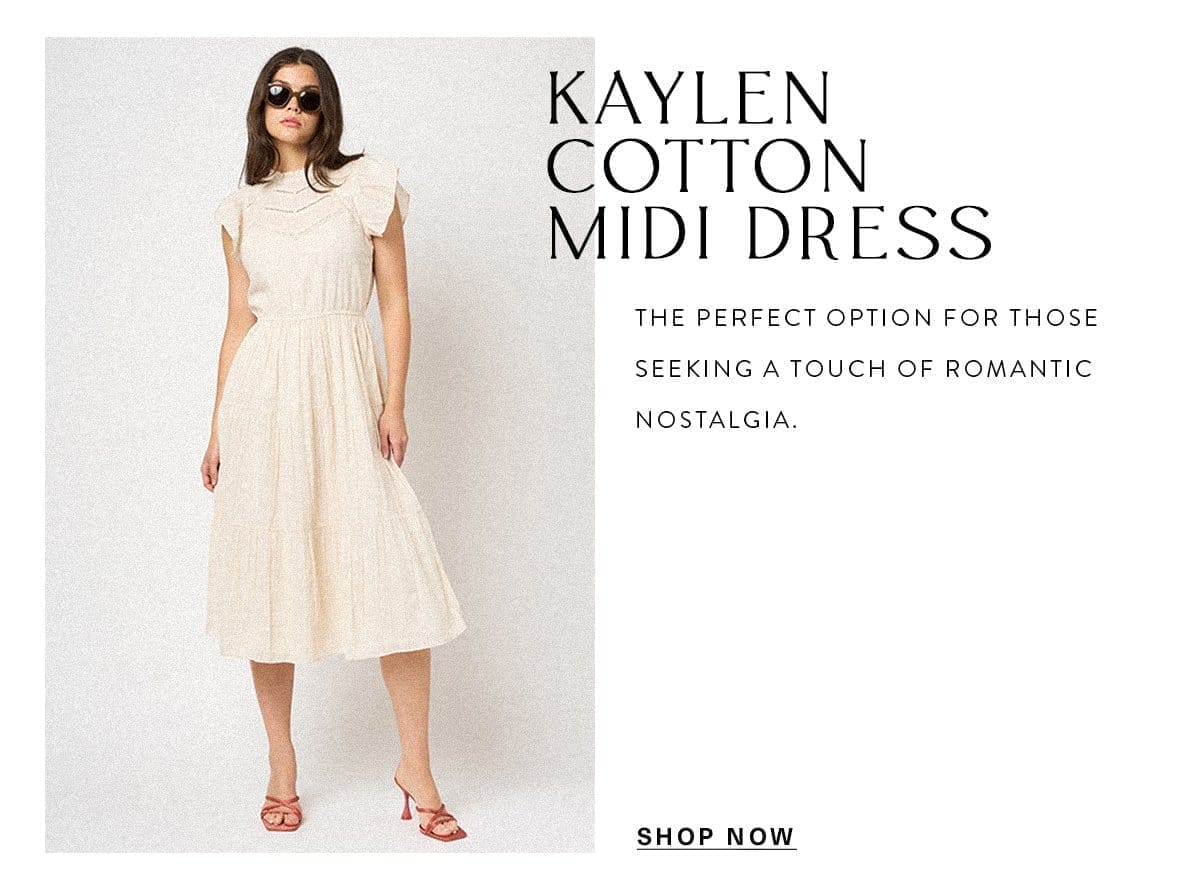 KAYLEN COTTON MIDI DRESS The Kaylen the perfect option for those seeking a touch of romantic nostalgia. SHOP NOW