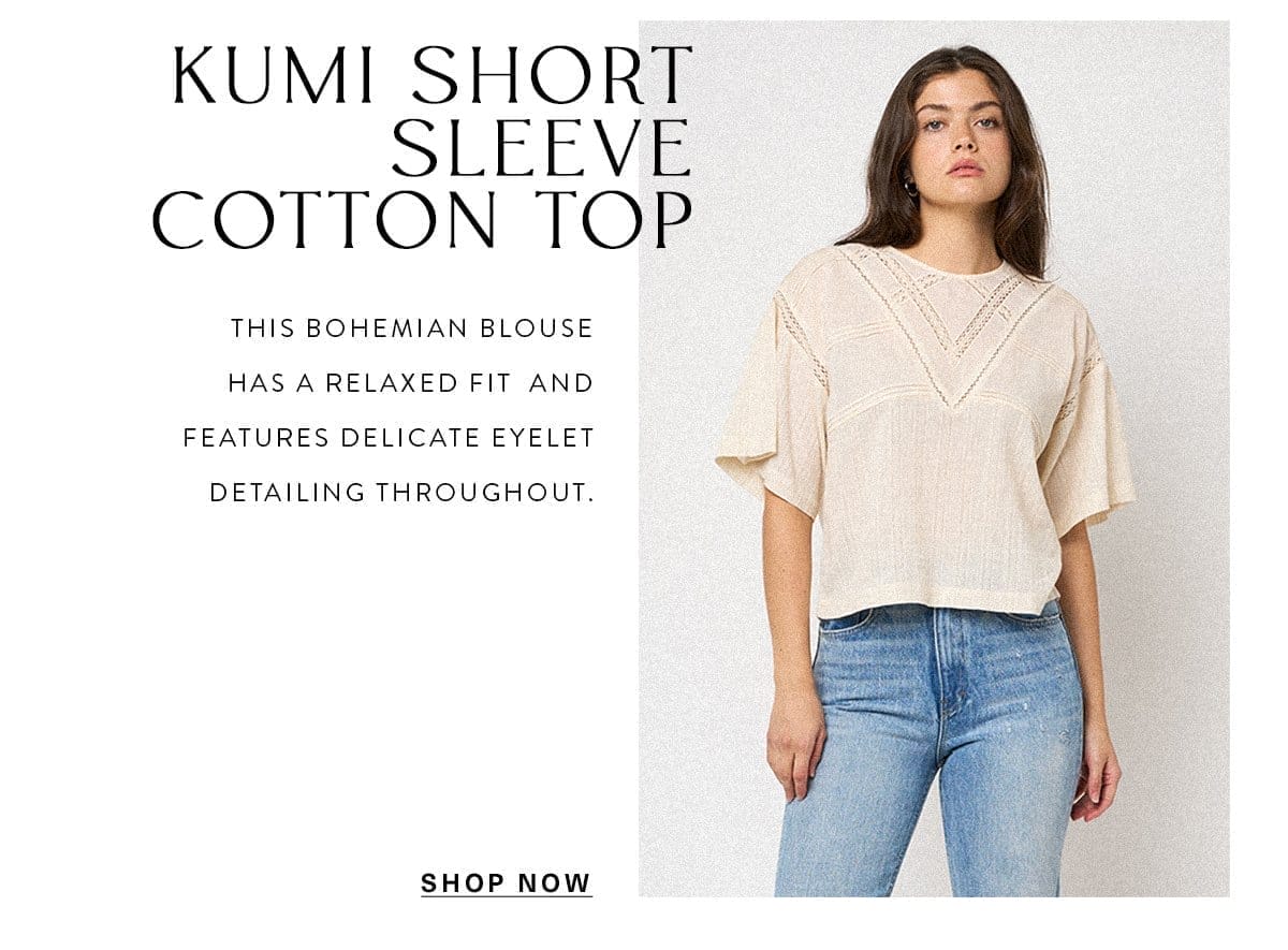 KUMI SHORT SLEEVE COTTON TOP This bohemian blouse has a relaxed fit and features delicate eyelet detailing throughout. SHOP NOW