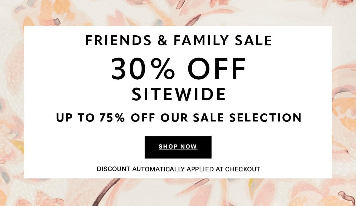 FRIENDS & FAMILY SALE 30% OFF SITEWIDE UP TO 75% OFF OUR SALE SELECTION Discount Automatically Applied at Checkout SHOP NOW