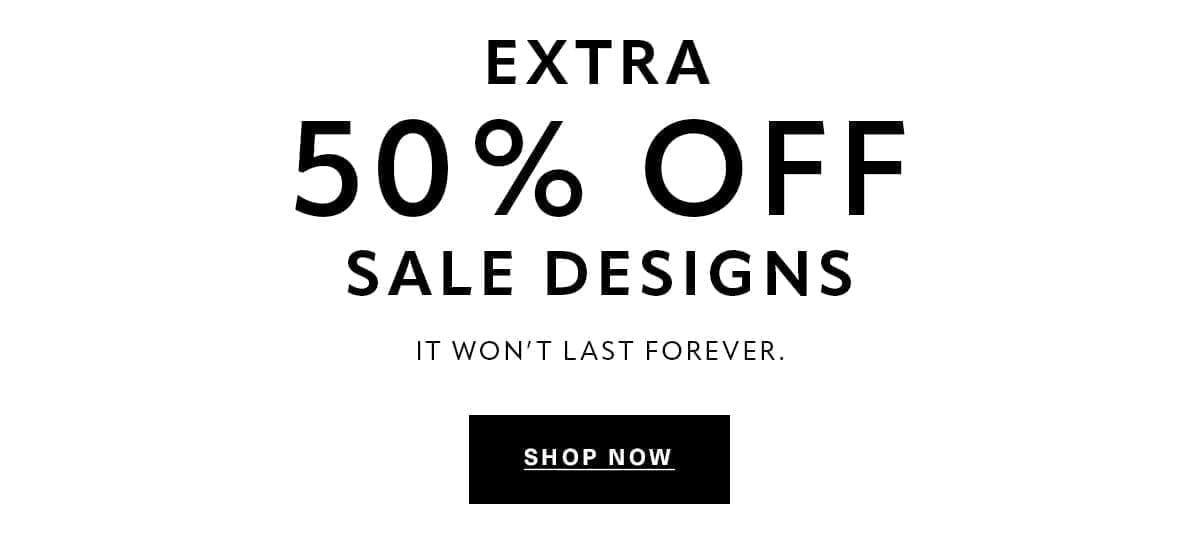 EXTRA 50% OFF SALE DESIGNS It won't last forever. SHOP NOW