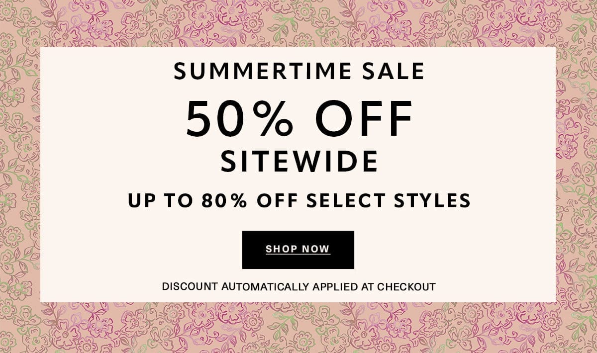 SUMMERTIME SALE 50% OFF SITEWIDE UP TO 80% OFF SELECT STYLES Discount Automatically Applied at Checkout SHOP NOW