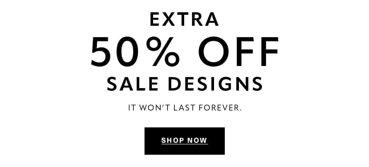 EXTRA 50% OFF SALE DESIGNS It won't last forever. SHOP NOW