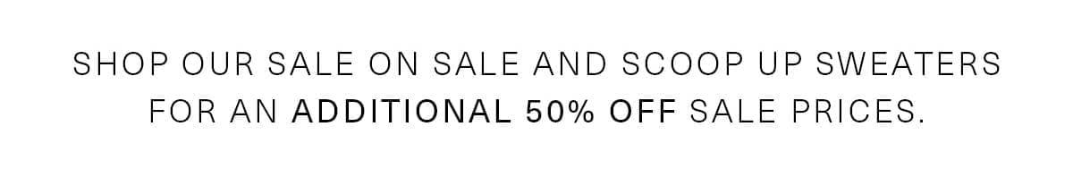 Shop our sale on sale and scoop up sweaters for an ADDITIONAL 50% OFF Sale Prices.