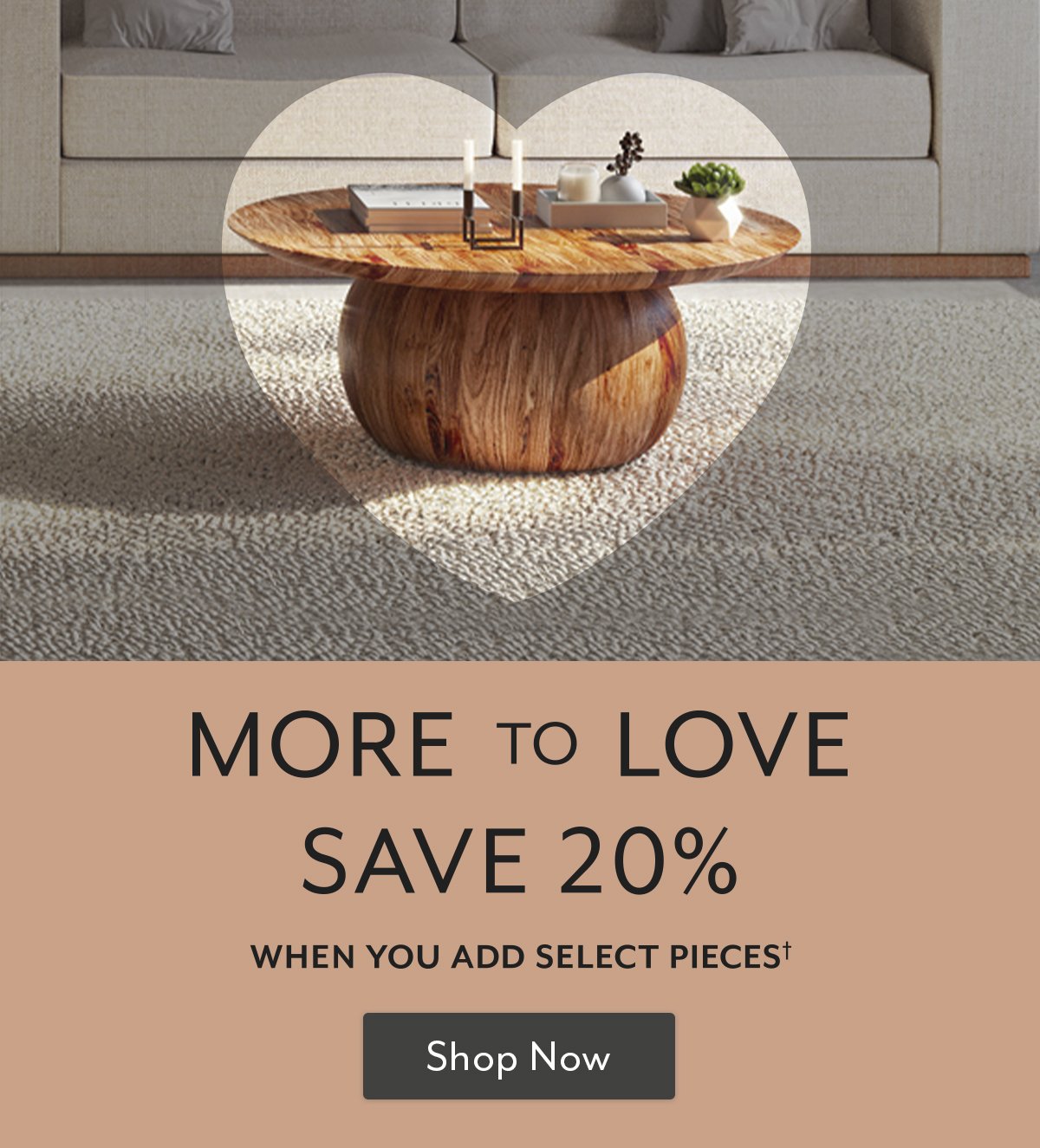 Save 20% when you add select pieces