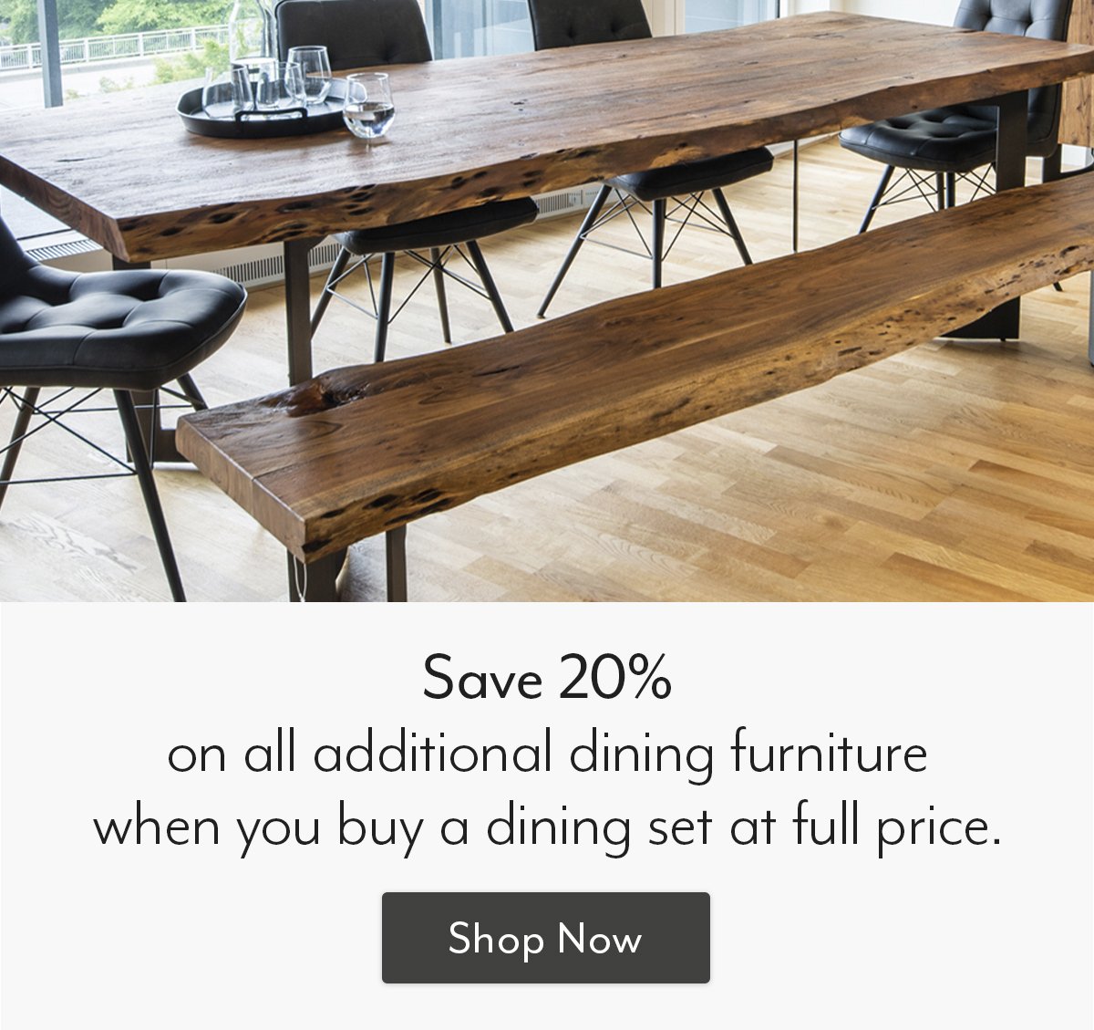 Save 20% on additional dining furniture when you buy a dining set at full price!