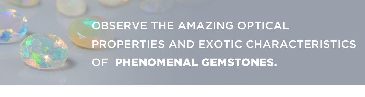 Observe the amazing optical properties and exotic characteristics of phenomenal gemstones.