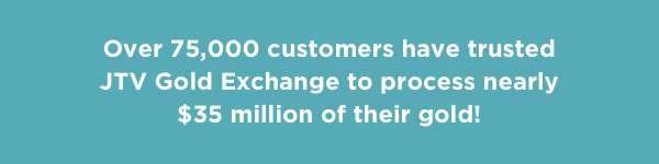 Over 75,000 customers have trusted JTV Gold Exchange to process nearly \\$35 million of their gold!