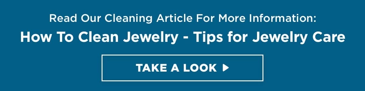 Read Our Cleaning Article For More Information: How To Clean Jewelry - Tips for Jewelry Care