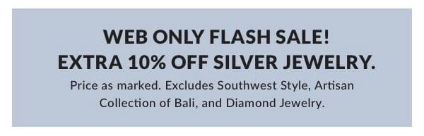 Web Only Flash Sale! Extra 10% OFF Silver Jewelry. Price as marked. Excludes Southwest Style, Artisan Collection of Bali, and Diamond Jewelry.