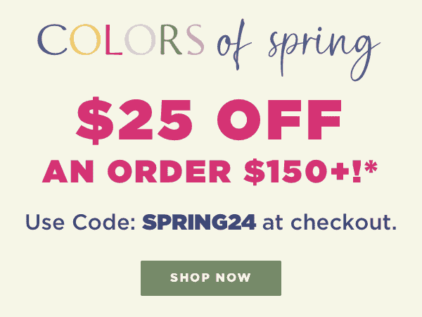 \\$25 off an order \\$150+!* Use Code: SPRING24 at checkout.