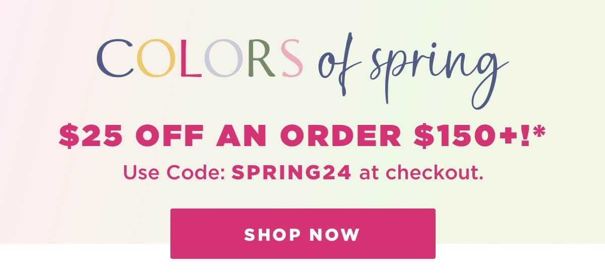 \\$25 off an order \\$150+!* Use Code: SPRING24 at checkout.
