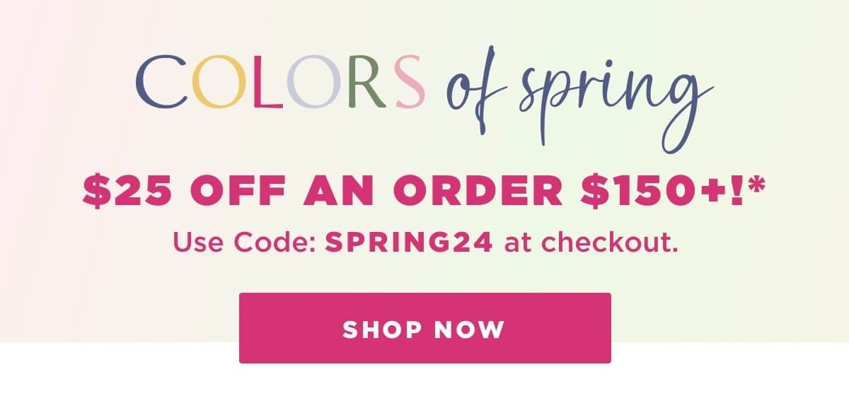 \\$25 off an order \\$150+!* Use Code: SPRING24 at checkout.