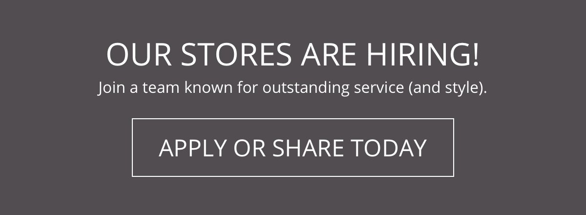 Our Stores Are Hiring!|Join a team known for outstanding service (and style).|Apply or Share Today!